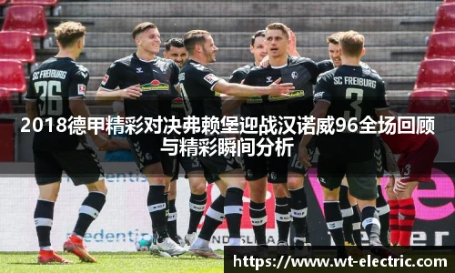 2018德甲精彩对决弗赖堡迎战汉诺威96全场回顾与精彩瞬间分析