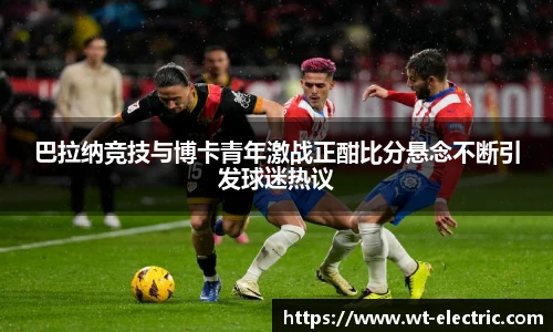 巴拉纳竞技与博卡青年激战正酣比分悬念不断引发球迷热议