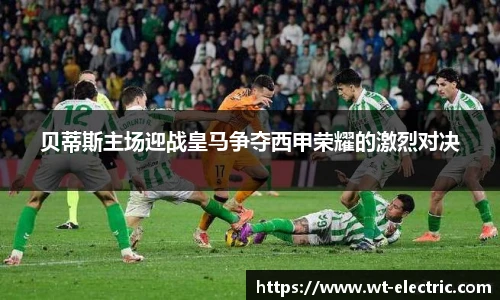 贝蒂斯主场迎战皇马争夺西甲荣耀的激烈对决