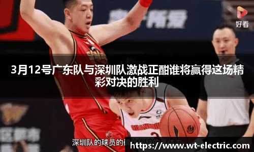 3月12号广东队与深圳队激战正酣谁将赢得这场精彩对决的胜利