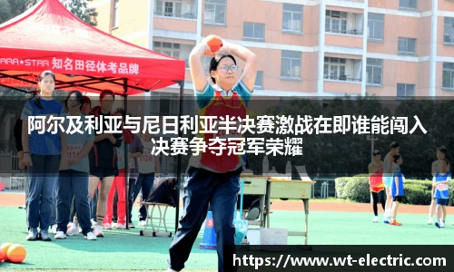 阿尔及利亚与尼日利亚半决赛激战在即谁能闯入决赛争夺冠军荣耀