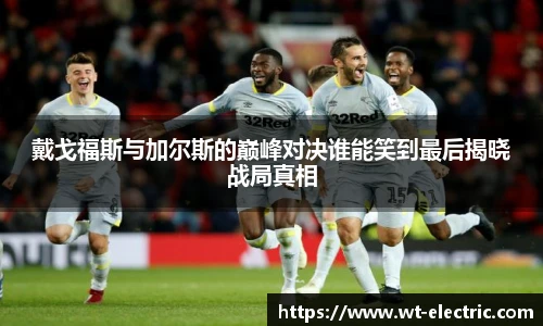 戴戈福斯与加尔斯的巅峰对决谁能笑到最后揭晓战局真相