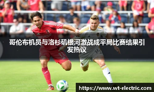 哥伦布机员与洛杉矶银河激战成平局比赛结果引发热议